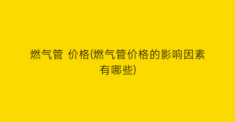 燃气管 价格(燃气管价格的影响因素有哪些)